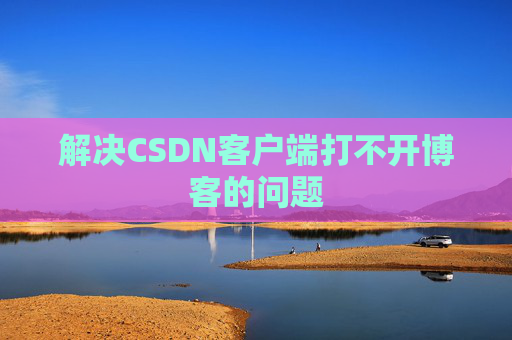 解决CSDN客户端打不开博客的问题